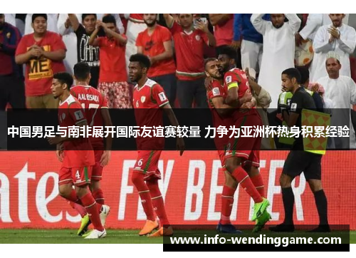 中国男足与南非展开国际友谊赛较量 力争为亚洲杯热身积累经验