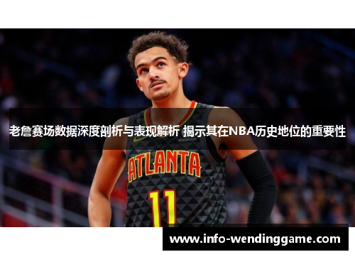 老詹赛场数据深度剖析与表现解析 揭示其在NBA历史地位的重要性