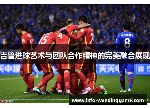 吉鲁进球艺术与团队合作精神的完美融合展现