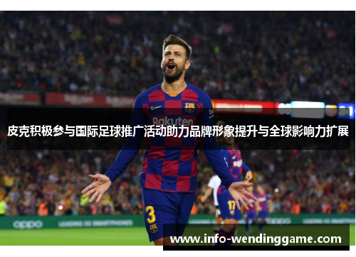 皮克积极参与国际足球推广活动助力品牌形象提升与全球影响力扩展
