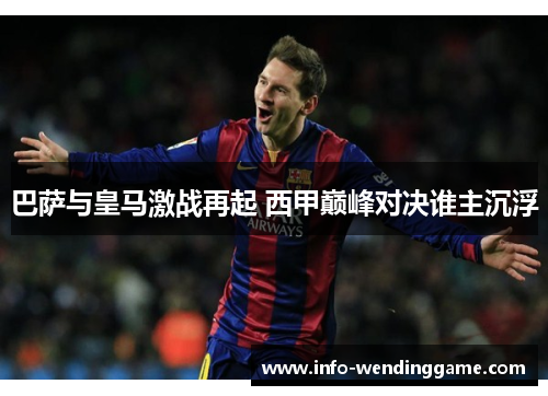 巴萨与皇马激战再起 西甲巅峰对决谁主沉浮