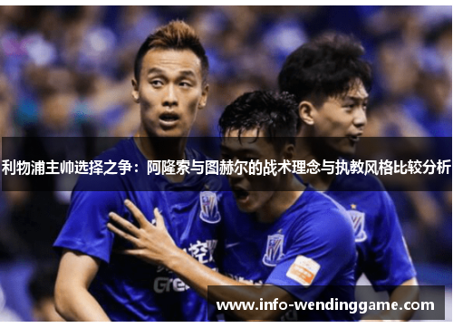 利物浦主帅选择之争：阿隆索与图赫尔的战术理念与执教风格比较分析