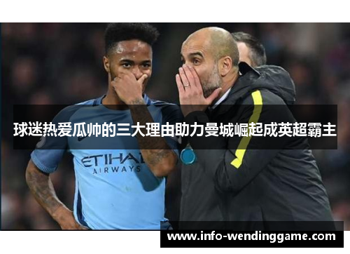 球迷热爱瓜帅的三大理由助力曼城崛起成英超霸主