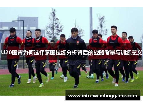 U20国青为何选择泰国拉练分析背后的战略考量与训练意义