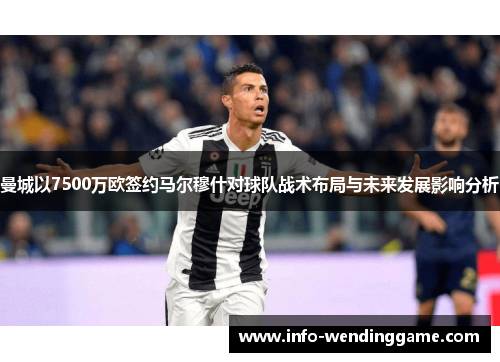 曼城以7500万欧签约马尔穆什对球队战术布局与未来发展影响分析
