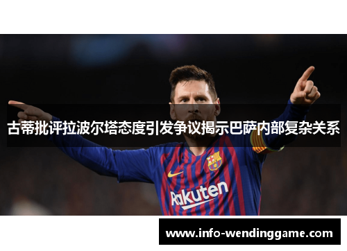 古蒂批评拉波尔塔态度引发争议揭示巴萨内部复杂关系