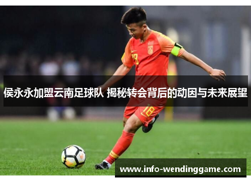 侯永永加盟云南足球队 揭秘转会背后的动因与未来展望