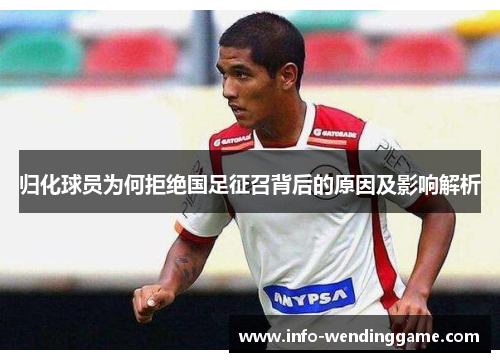 归化球员为何拒绝国足征召背后的原因及影响解析