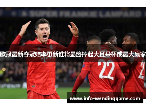 欧冠最新夺冠赔率更新谁将最终捧起大耳朵杯成最大赢家