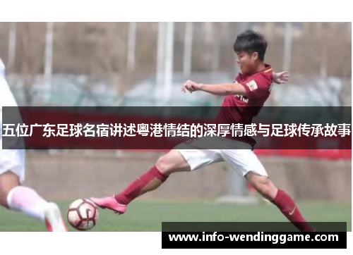 五位广东足球名宿讲述粤港情结的深厚情感与足球传承故事