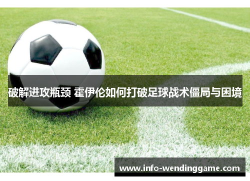 破解进攻瓶颈 霍伊伦如何打破足球战术僵局与困境