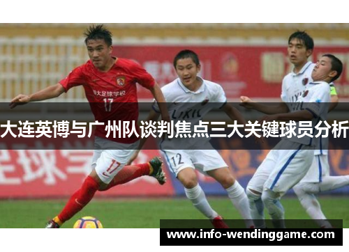 大连英博与广州队谈判焦点三大关键球员分析