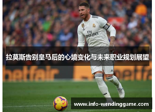 拉莫斯告别皇马后的心境变化与未来职业规划展望