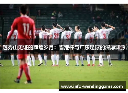 越秀山见证的辉煌岁月：省港杯与广东足球的深厚渊源