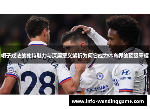 帽子戏法的独特魅力与深层意义解析为何它成为体育界的顶级荣耀