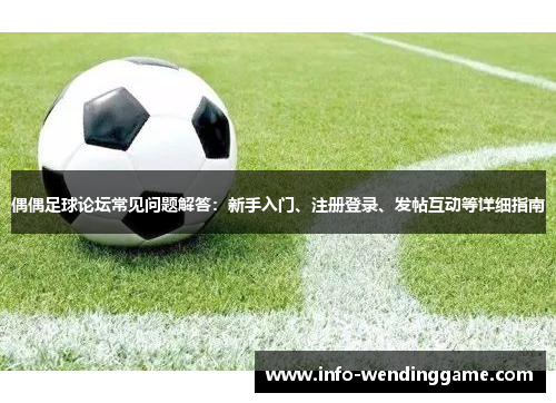 偶偶足球论坛常见问题解答：新手入门、注册登录、发帖互动等详细指南