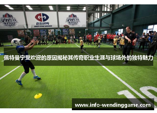 佩特曼宁受欢迎的原因揭秘其传奇职业生涯与球场外的独特魅力