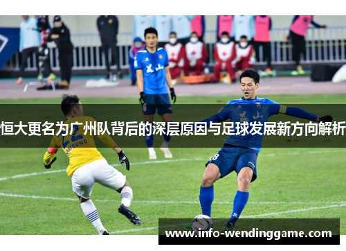 恒大更名为广州队背后的深层原因与足球发展新方向解析