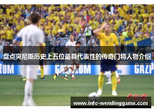 盘点突尼斯历史上五位最具代表性的传奇门将人物介绍