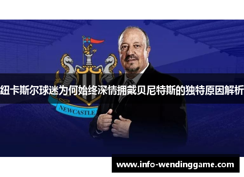 纽卡斯尔球迷为何始终深情拥戴贝尼特斯的独特原因解析