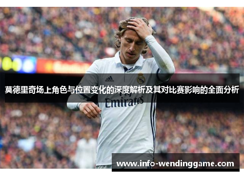 莫德里奇场上角色与位置变化的深度解析及其对比赛影响的全面分析