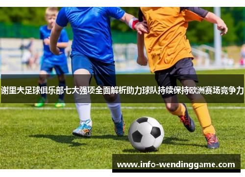 谢里夫足球俱乐部七大强项全面解析助力球队持续保持欧洲赛场竞争力