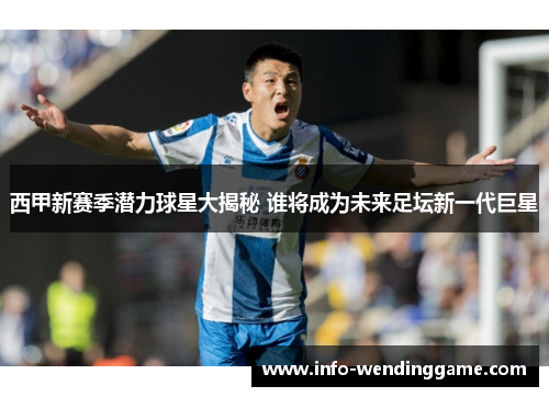 西甲新赛季潜力球星大揭秘 谁将成为未来足坛新一代巨星